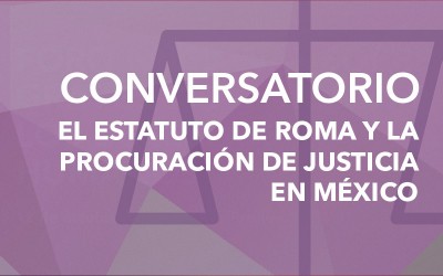 Conversatorio “El Estatuto de Roma y Procuración de Justicia en México”
