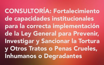 Consultoría: Fortalecimiento de capacidades institucionales para la correcta implementación de la Ley General para Prevenir, Investigar y Sancionar la Tortura y Otros Tratos o Penas Crueles, Inhumanos o Degradantes