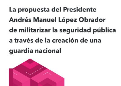 La propuesta del Presidente Andrés Manuel López Obrador de militarizar la seguridad pública a través de la creación de una guardia nacional
