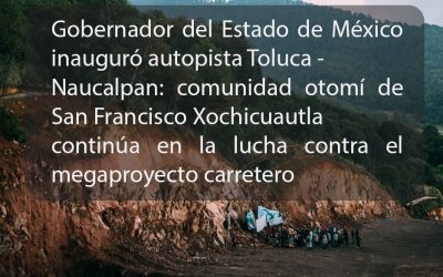 CP: Gobernador del Estado de México inauguró autopista Toluca-Naucalpan: comunidad otomí de San Francisco Xochicuautla continúa en la lucha contra el megaproyecto carretero