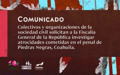 COMUNICADO: ORGANIZACIONES DE LA SOCIEDAD CIVIL Y COLECTIVO SOLICITAN A LA FISCALÍA GENERAL DE LA REPÚBLICA INVESTIGAR ATROCIDADES COMETIDAS EN EL PENAL DE PIEDRAS NEGRAS, COAHUILA